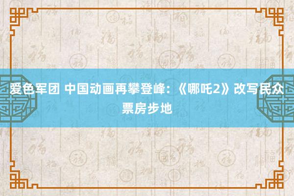 爱色军团 中国动画再攀登峰: 《哪吒2》改写民众票房步地