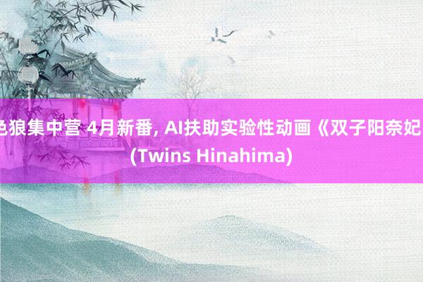 色狼集中营 4月新番， AI扶助实验性动画《双子阳奈妃》(Twins Hinahima)