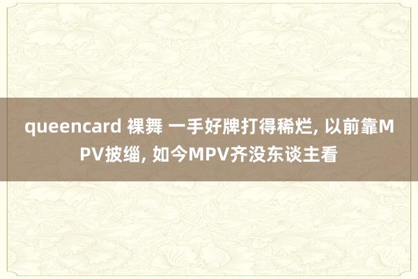 queencard 裸舞 一手好牌打得稀烂, 以前靠MPV披缁, 如今MPV齐没东谈主看