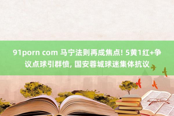 91porn com 马宁法则再成焦点! 5黄1红+争议点球引群愤， 国安蓉城球迷集体抗议