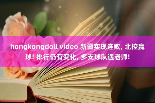 hongkongdoll video 新疆实现连败， 北控赢球! 排行仍有变化， 多支球队遇老师!