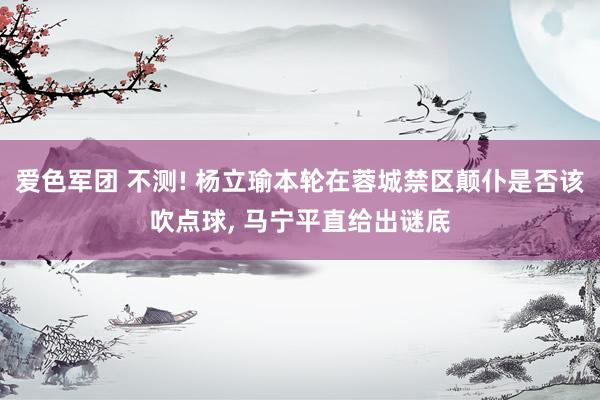 爱色军团 不测! 杨立瑜本轮在蓉城禁区颠仆是否该吹点球， 马宁平直给出谜底
