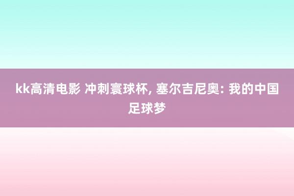 kk高清电影 冲刺寰球杯， 塞尔吉尼奥: 我的中国足球梦