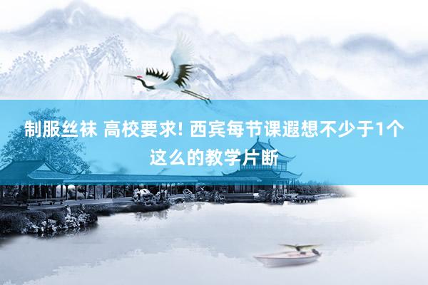 制服丝袜 高校要求! 西宾每节课遐想不少于1个这么的教学片断