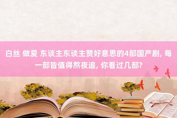 白丝 做爱 东谈主东谈主赞好意思的4部国产剧， 每一部皆值得熬夜追， 你看过几部?