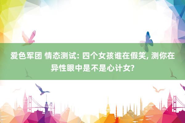 爱色军团 情态测试: 四个女孩谁在假笑， 测你在异性眼中是不是心计女?