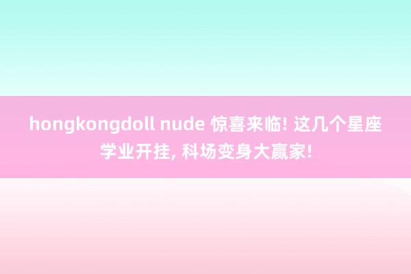 hongkongdoll nude 惊喜来临! 这几个星座学业开挂， 科场变身大赢家!