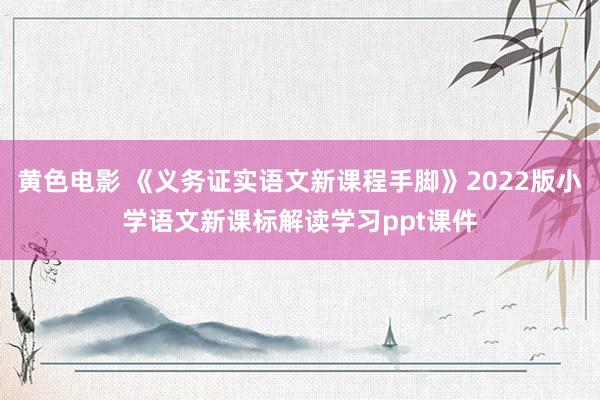 黄色电影 《义务证实语文新课程手脚》2022版小学语文新课标解读学习ppt课件