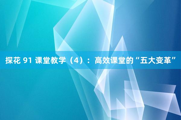 探花 91 课堂教学（4）：高效课堂的“五大变革”