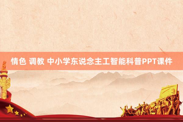 情色 调教 中小学东说念主工智能科普PPT课件