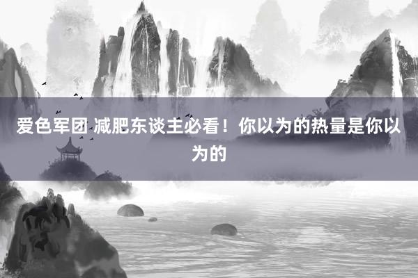 爱色军团 减肥东谈主必看！你以为的热量是你以为的