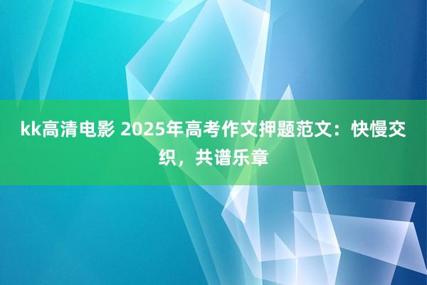 kk高清电影 2025年高考作文押题范文：快慢交织，共谱乐章