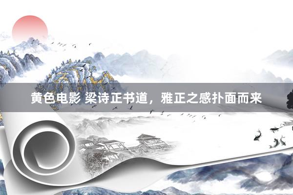 黄色电影 梁诗正书道，雅正之感扑面而来