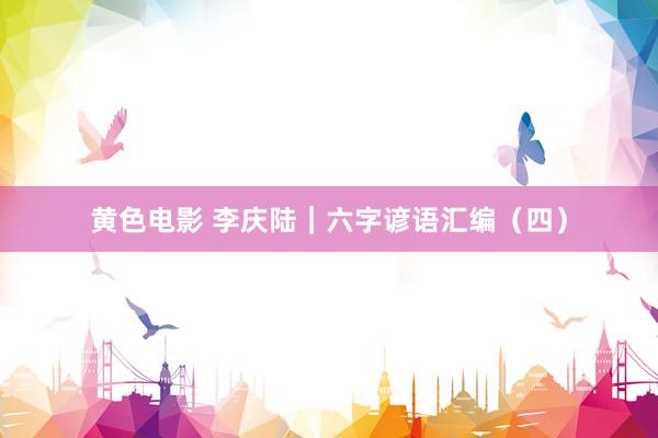 黄色电影 李庆陆|六字谚语汇编(四)