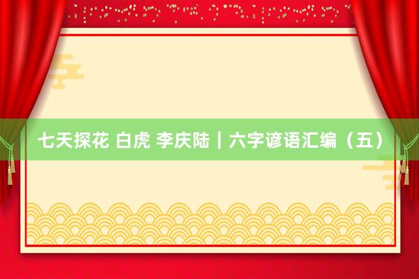 七天探花 白虎 李庆陆|六字谚语汇编(五)