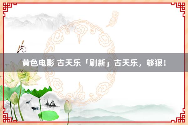 黄色电影 古天乐「刷新」古天乐,够狠!