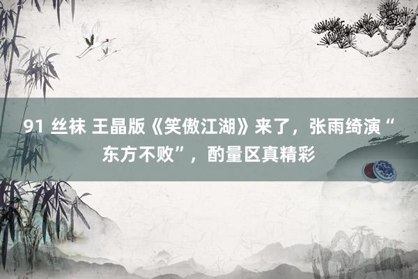 91 丝袜 王晶版《笑傲江湖》来了，张雨绮演“东方不败”，酌量区真精彩
