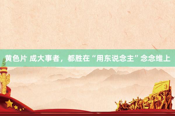 黄色片 成大事者，都胜在“用东说念主”念念维上