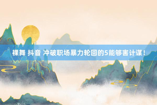 裸舞 抖音 冲破职场暴力轮回的5能够害计谋！